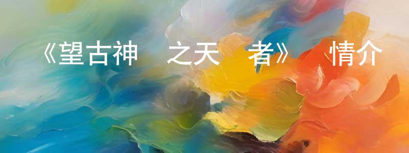 曹翠麗的網絡影視資源,《望古神話之天選者》詳情介紹_望古神話之天選者已完結在線觀看_望古神話之天選者迅雷下載_國漫